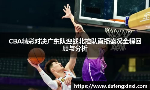 CBA精彩对决广东队迎战北控队直播盛况全程回顾与分析